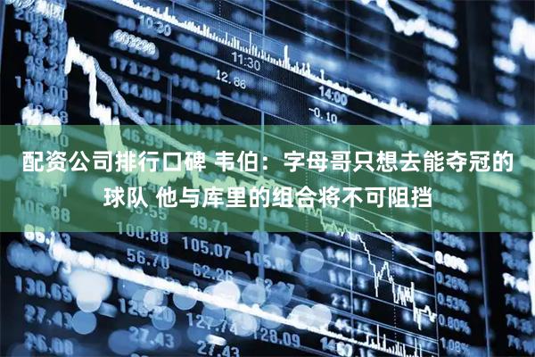 配资公司排行口碑 韦伯：字母哥只想去能夺冠的球队 他与库里的组合将不可阻挡