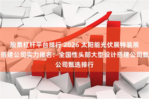 股票杠杆平台排行 2026 太阳能光伏展特装展会设计搭建公司实力排名：全国性头部大型设计搭建公司甄选排行