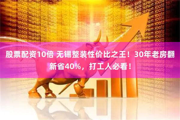 股票配资10倍 无锡整装性价比之王！30年老房翻新省40%，打工人必看！