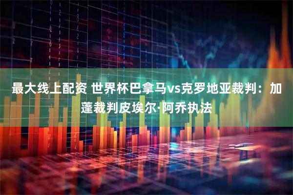 最大线上配资 世界杯巴拿马vs克罗地亚裁判：加蓬裁判皮埃尔·阿乔执法
