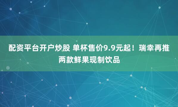 配资平台开户炒股 单杯售价9.9元起！瑞幸再推两款鲜果现制饮品