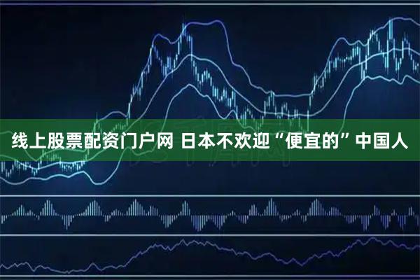 线上股票配资门户网 日本不欢迎“便宜的”中国人