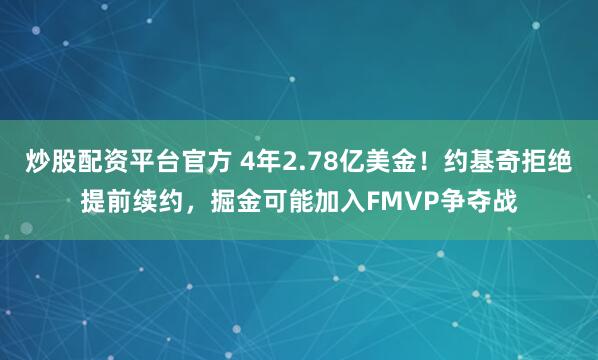 炒股配资平台官方 4年2.78亿美金！约基奇拒绝提前续约，掘金可能加入FMVP争夺战