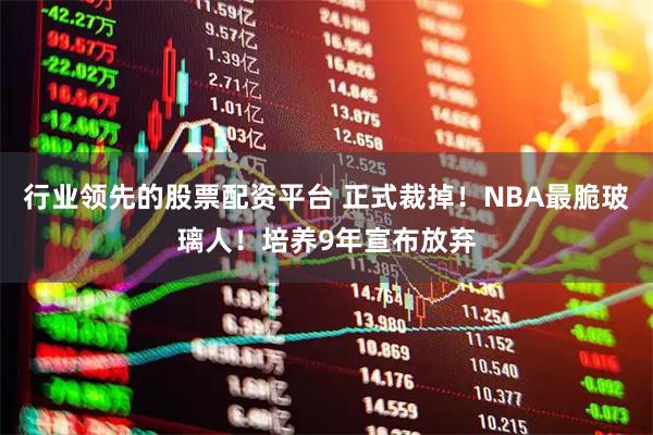 行业领先的股票配资平台 正式裁掉！NBA最脆玻璃人！培养9年宣布放弃
