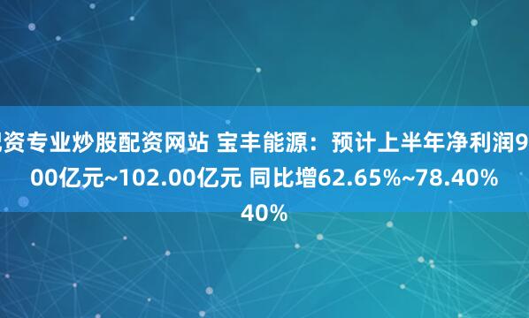 配资专业炒股配资网站 宝丰能源：预计上半年净利润93.00亿元~102.00亿元 同比增62.65%~78.40%