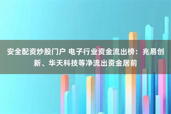 安全配资炒股门户 电子行业资金流出榜：兆易创新、华天科技等净流出资金居前