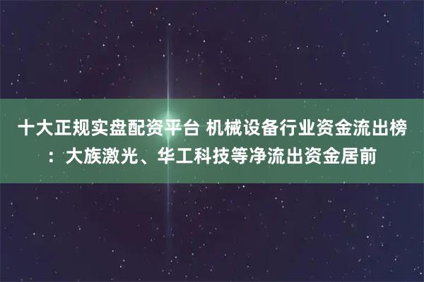 十大正规实盘配资平台 机械设备行业资金流出榜：大族激光、华工科技等净流出资金居前