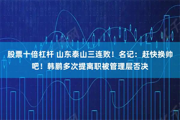 股票十倍杠杆 山东泰山三连败！名记：赶快换帅吧！韩鹏多次提离职被管理层否决