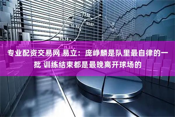 专业配资交易网 易立：庞峥麟是队里最自律的一批 训练结束都是最晚离开球场的