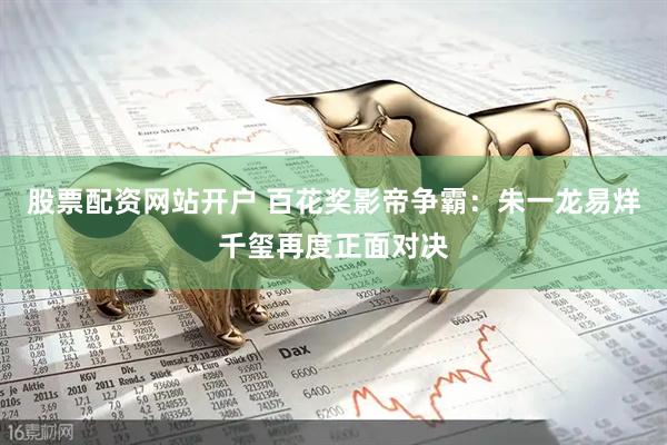 股票配资网站开户 百花奖影帝争霸：朱一龙易烊千玺再度正面对决