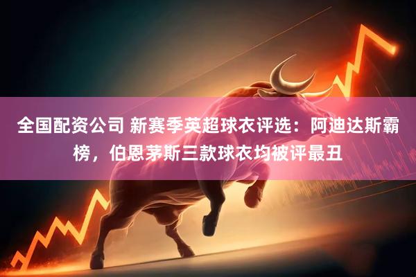 全国配资公司 新赛季英超球衣评选：阿迪达斯霸榜，伯恩茅斯三款球衣均被评最丑
