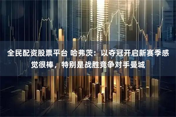 全民配资股票平台 哈弗茨：以夺冠开启新赛季感觉很棒，特别是战胜竞争对手曼城