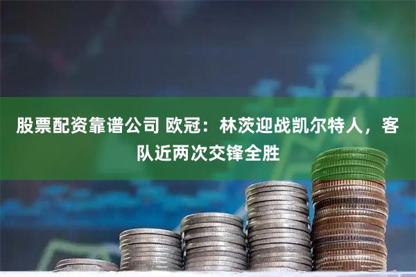 股票配资靠谱公司 欧冠：林茨迎战凯尔特人，客队近两次交锋全胜